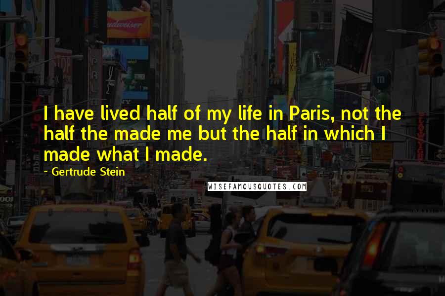 Gertrude Stein Quotes: I have lived half of my life in Paris, not the half the made me but the half in which I made what I made.