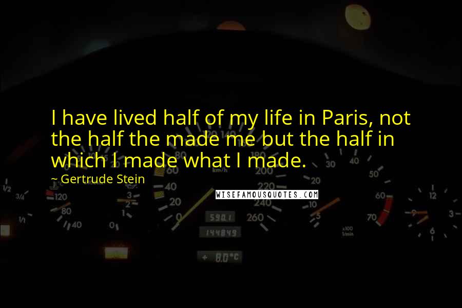 Gertrude Stein Quotes: I have lived half of my life in Paris, not the half the made me but the half in which I made what I made.