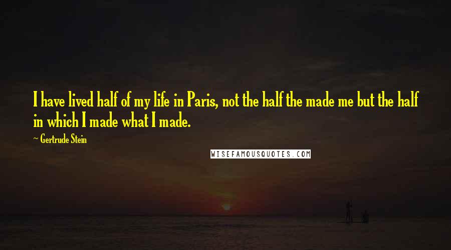 Gertrude Stein Quotes: I have lived half of my life in Paris, not the half the made me but the half in which I made what I made.