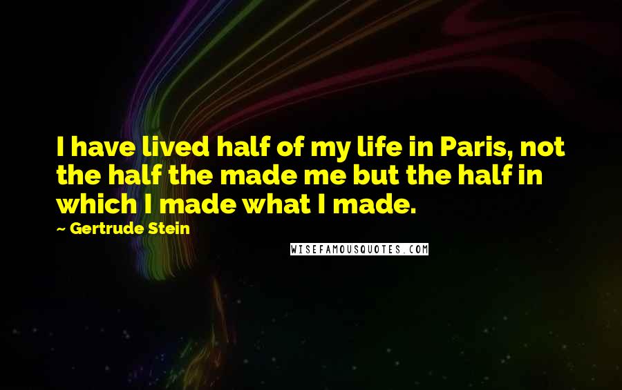 Gertrude Stein Quotes: I have lived half of my life in Paris, not the half the made me but the half in which I made what I made.