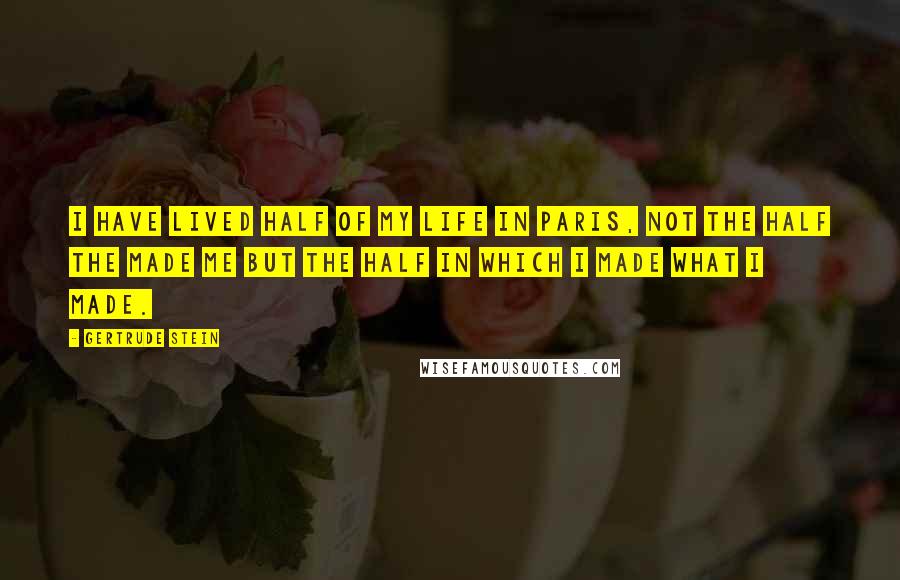 Gertrude Stein Quotes: I have lived half of my life in Paris, not the half the made me but the half in which I made what I made.