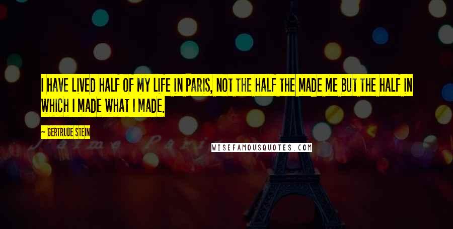 Gertrude Stein Quotes: I have lived half of my life in Paris, not the half the made me but the half in which I made what I made.