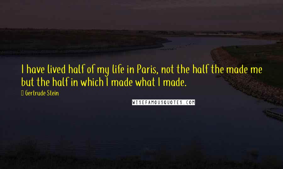 Gertrude Stein Quotes: I have lived half of my life in Paris, not the half the made me but the half in which I made what I made.