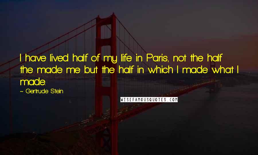 Gertrude Stein Quotes: I have lived half of my life in Paris, not the half the made me but the half in which I made what I made.