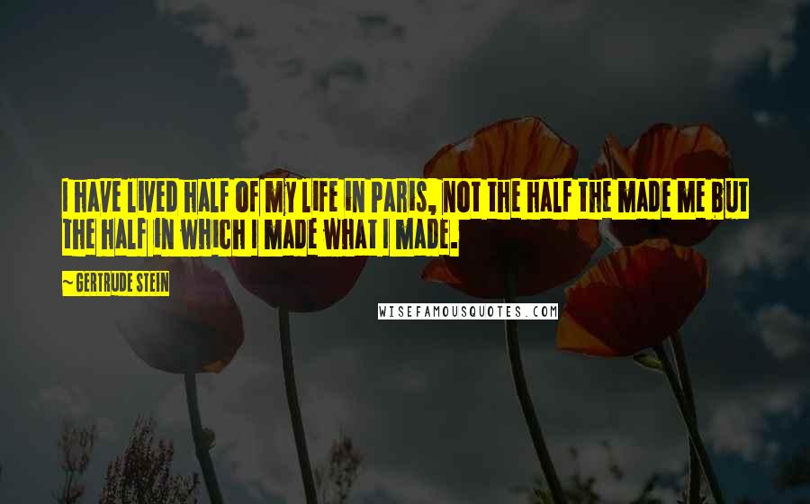 Gertrude Stein Quotes: I have lived half of my life in Paris, not the half the made me but the half in which I made what I made.