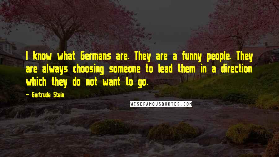 Gertrude Stein Quotes: I know what Germans are. They are a funny people. They are always choosing someone to lead them in a direction which they do not want to go.