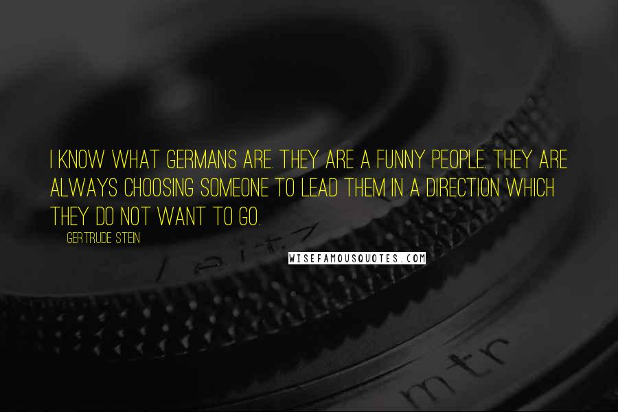 Gertrude Stein Quotes: I know what Germans are. They are a funny people. They are always choosing someone to lead them in a direction which they do not want to go.