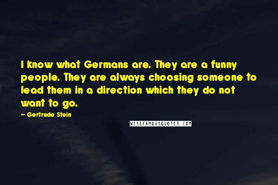 Gertrude Stein Quotes: I know what Germans are. They are a funny people. They are always choosing someone to lead them in a direction which they do not want to go.