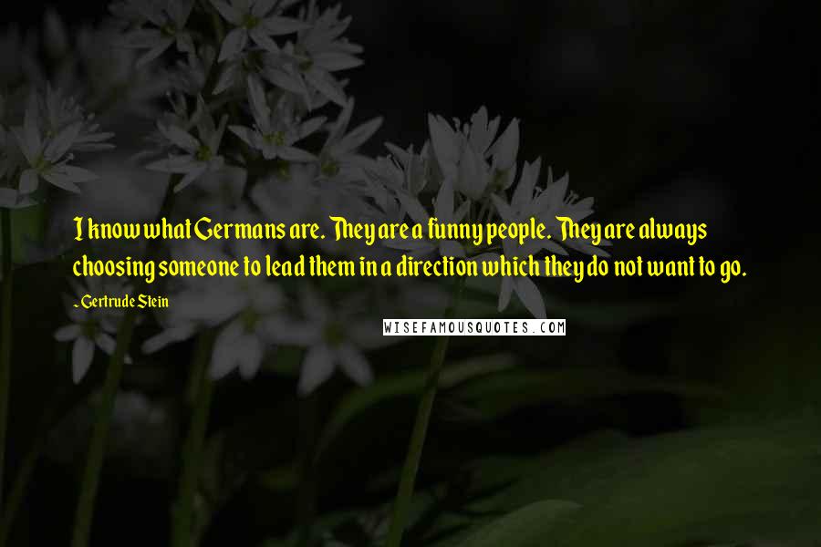 Gertrude Stein Quotes: I know what Germans are. They are a funny people. They are always choosing someone to lead them in a direction which they do not want to go.