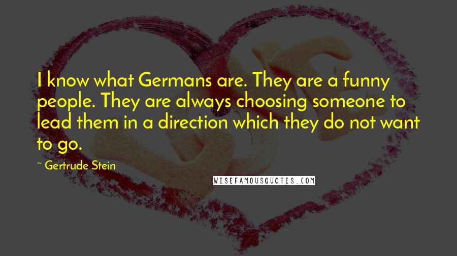 Gertrude Stein Quotes: I know what Germans are. They are a funny people. They are always choosing someone to lead them in a direction which they do not want to go.