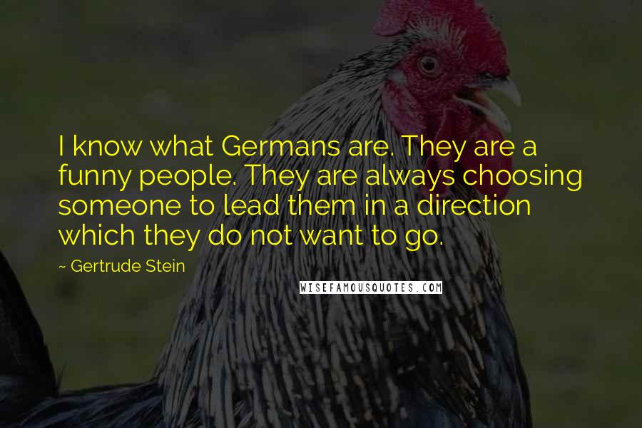 Gertrude Stein Quotes: I know what Germans are. They are a funny people. They are always choosing someone to lead them in a direction which they do not want to go.