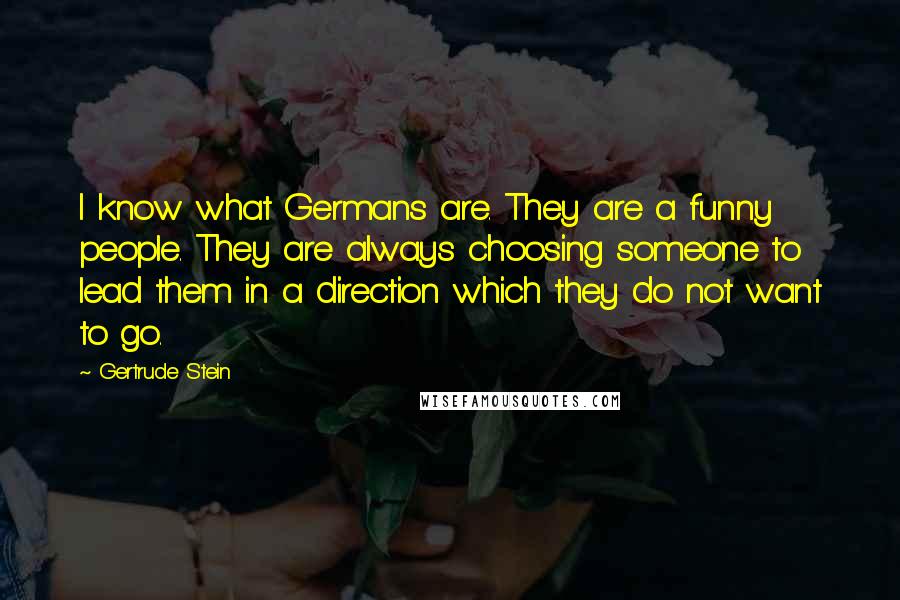 Gertrude Stein Quotes: I know what Germans are. They are a funny people. They are always choosing someone to lead them in a direction which they do not want to go.