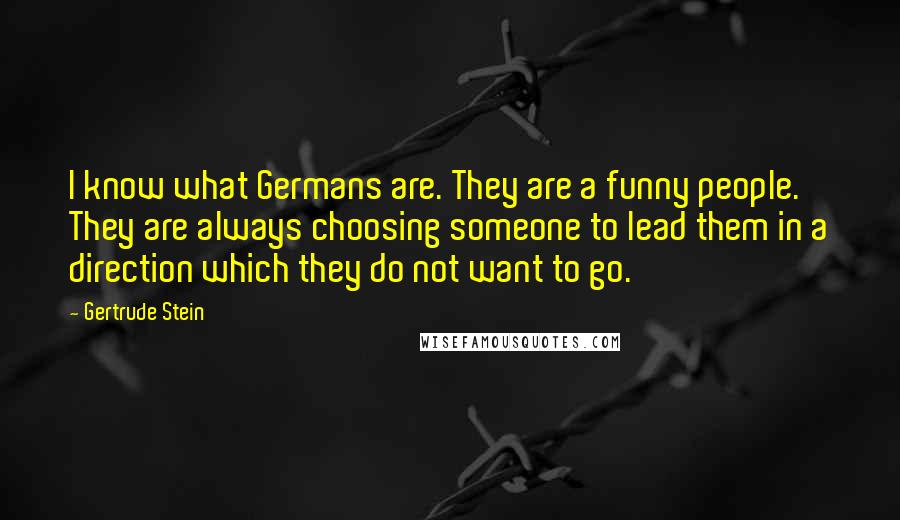 Gertrude Stein Quotes: I know what Germans are. They are a funny people. They are always choosing someone to lead them in a direction which they do not want to go.