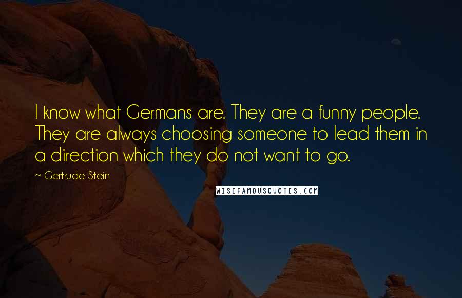 Gertrude Stein Quotes: I know what Germans are. They are a funny people. They are always choosing someone to lead them in a direction which they do not want to go.