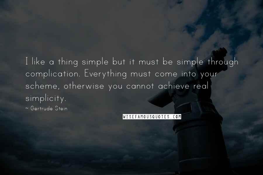 Gertrude Stein Quotes: I like a thing simple but it must be simple through complication. Everything must come into your scheme, otherwise you cannot achieve real simplicity.