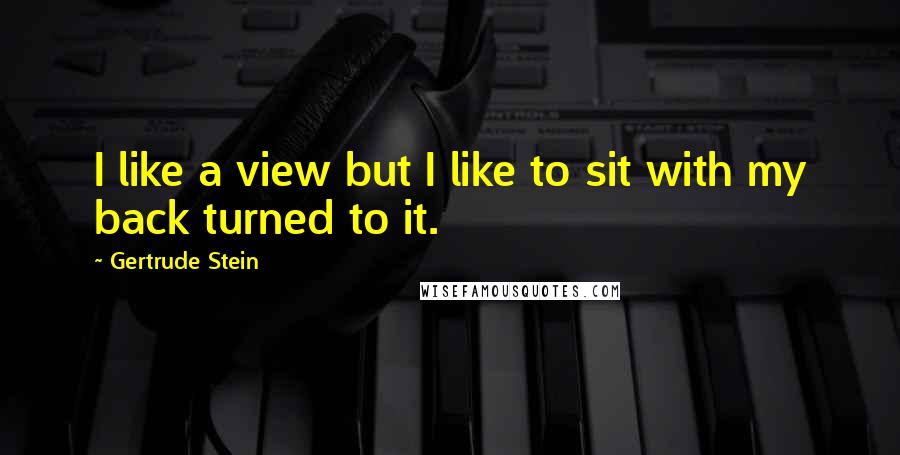 Gertrude Stein Quotes: I like a view but I like to sit with my back turned to it.