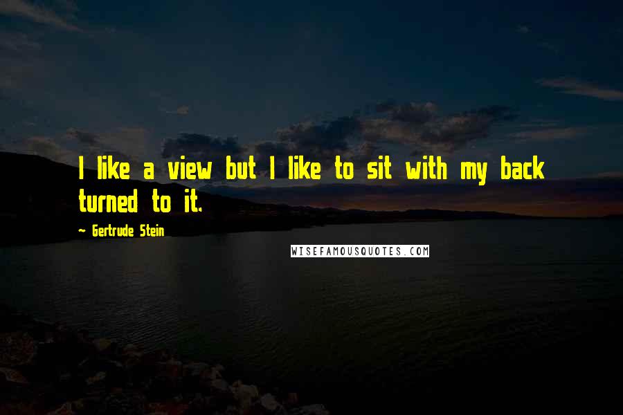 Gertrude Stein Quotes: I like a view but I like to sit with my back turned to it.