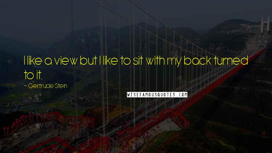 Gertrude Stein Quotes: I like a view but I like to sit with my back turned to it.
