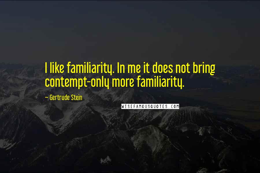 Gertrude Stein Quotes: I like familiarity. In me it does not bring contempt-only more familiarity.