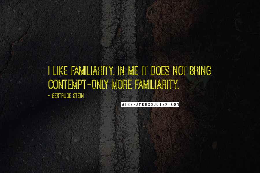 Gertrude Stein Quotes: I like familiarity. In me it does not bring contempt-only more familiarity.