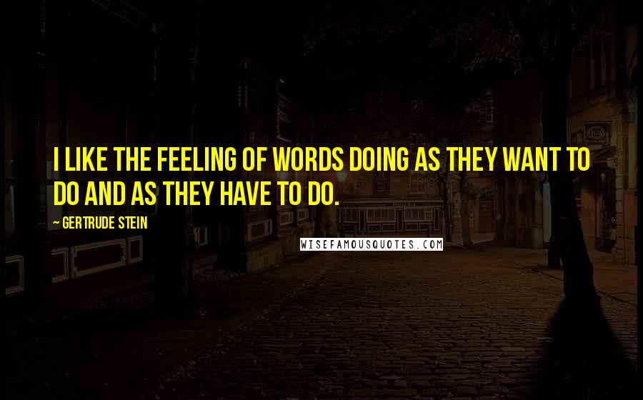 Gertrude Stein Quotes: I like the feeling of words doing as they want to do and as they have to do.