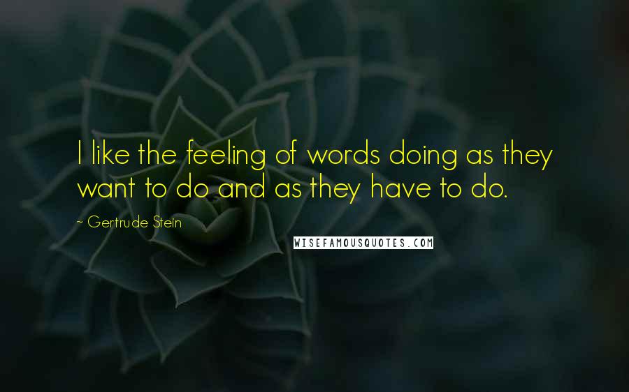 Gertrude Stein Quotes: I like the feeling of words doing as they want to do and as they have to do.