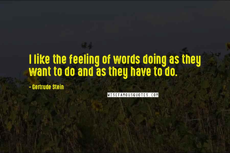 Gertrude Stein Quotes: I like the feeling of words doing as they want to do and as they have to do.