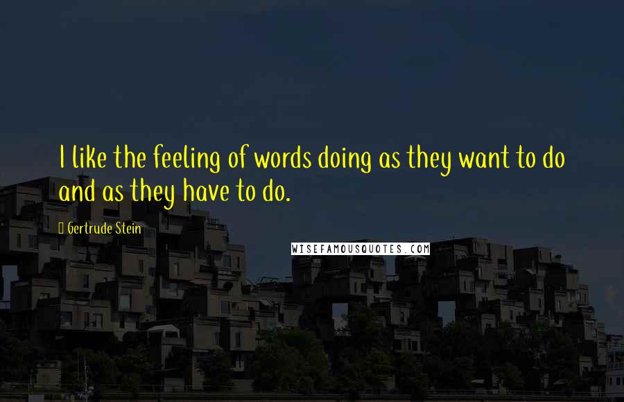 Gertrude Stein Quotes: I like the feeling of words doing as they want to do and as they have to do.