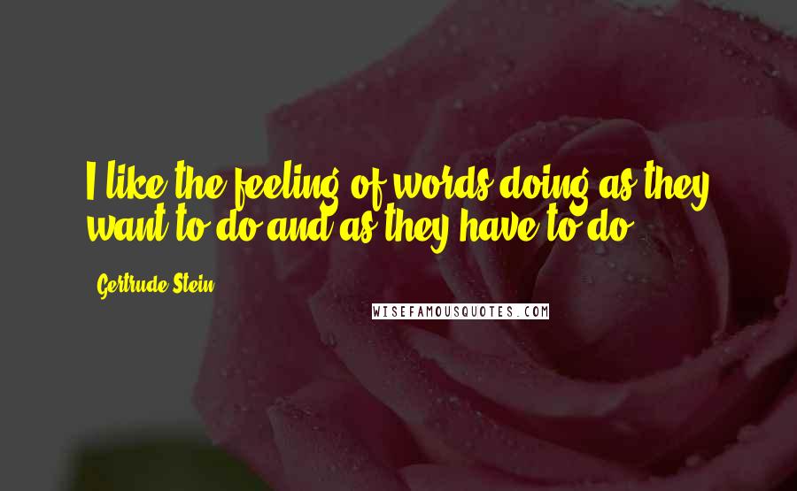 Gertrude Stein Quotes: I like the feeling of words doing as they want to do and as they have to do.