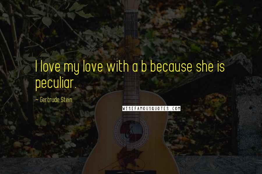 Gertrude Stein Quotes: I love my love with a b because she is peculiar.