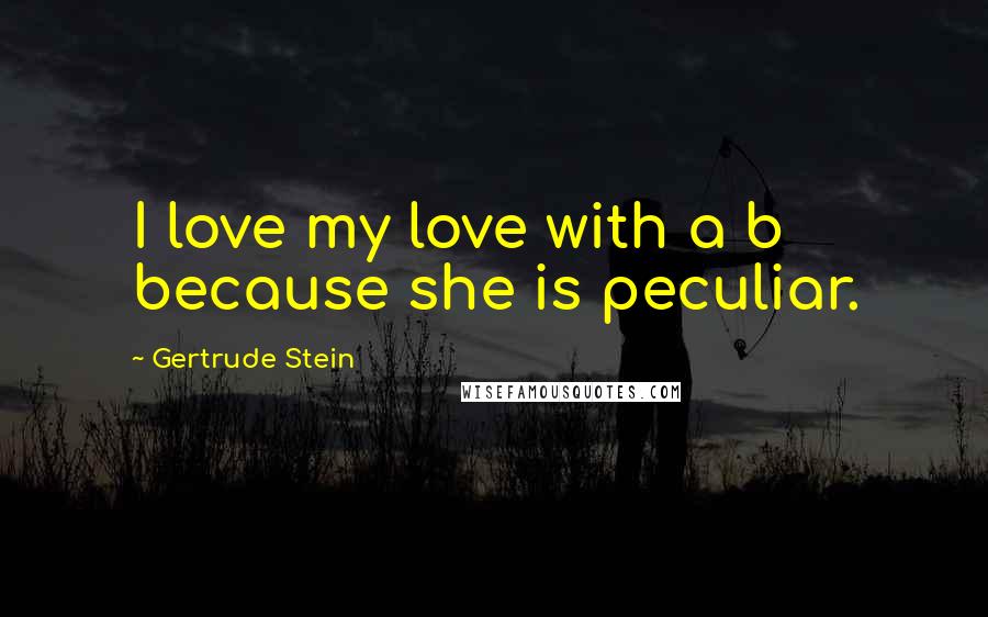 Gertrude Stein Quotes: I love my love with a b because she is peculiar.