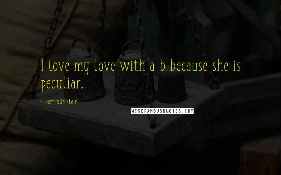 Gertrude Stein Quotes: I love my love with a b because she is peculiar.