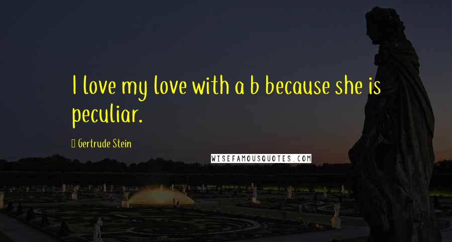 Gertrude Stein Quotes: I love my love with a b because she is peculiar.