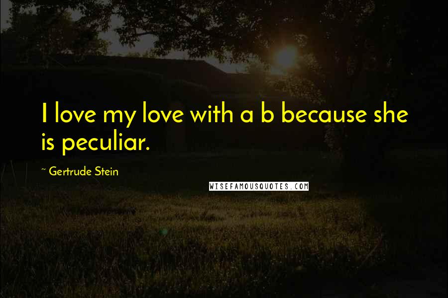 Gertrude Stein Quotes: I love my love with a b because she is peculiar.