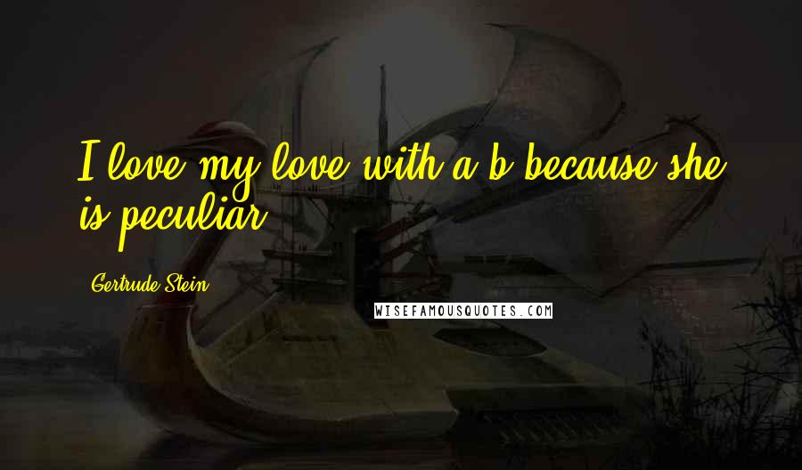 Gertrude Stein Quotes: I love my love with a b because she is peculiar.