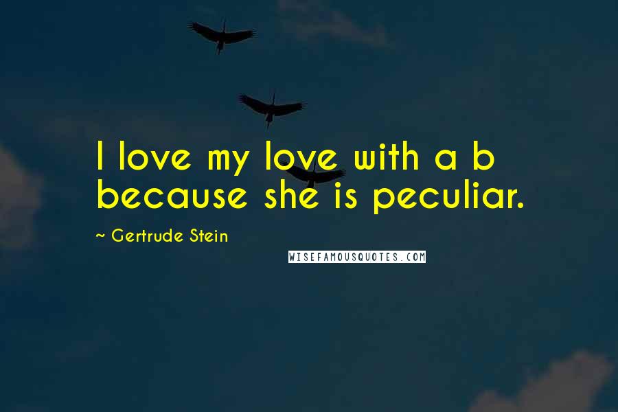 Gertrude Stein Quotes: I love my love with a b because she is peculiar.