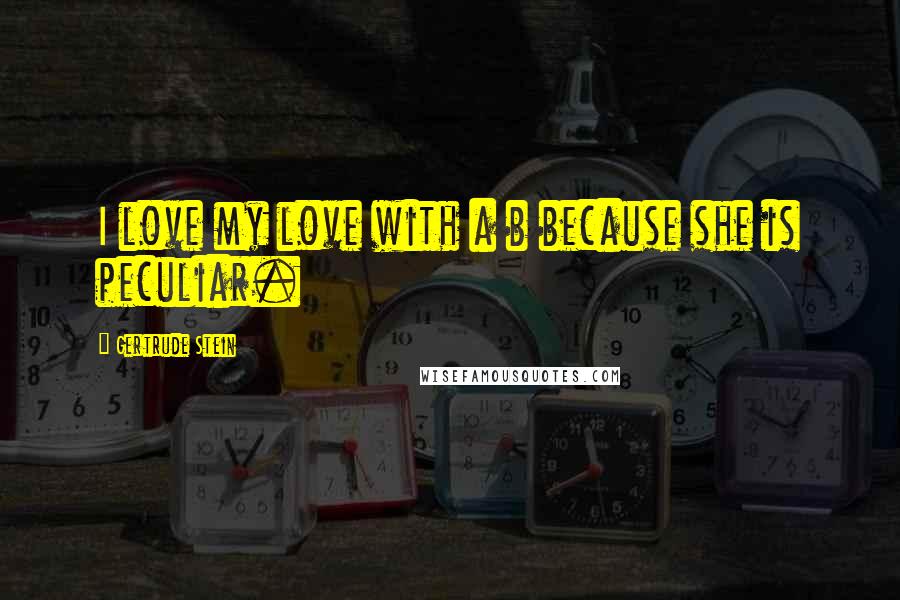 Gertrude Stein Quotes: I love my love with a b because she is peculiar.