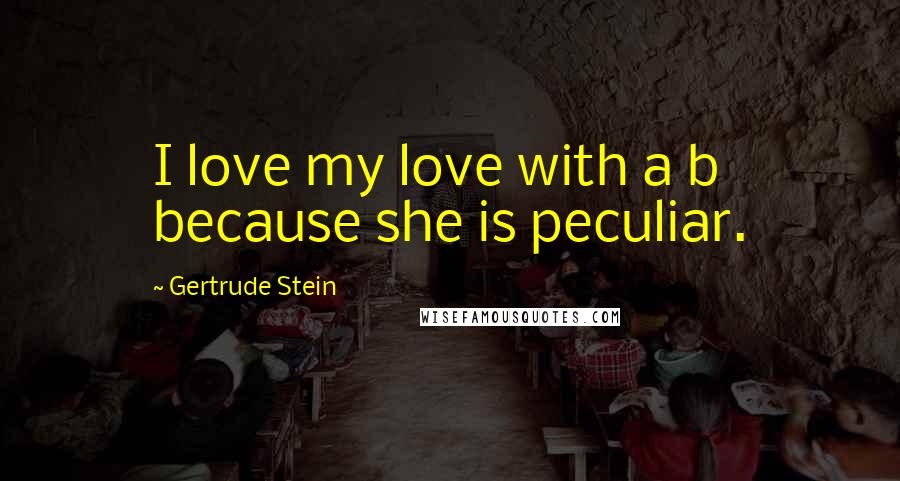 Gertrude Stein Quotes: I love my love with a b because she is peculiar.