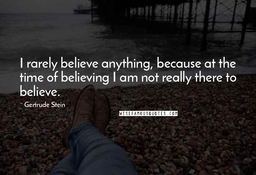 Gertrude Stein Quotes: I rarely believe anything, because at the time of believing I am not really there to believe.