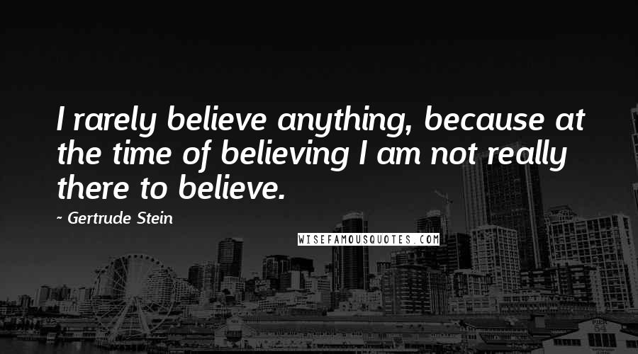 Gertrude Stein Quotes: I rarely believe anything, because at the time of believing I am not really there to believe.
