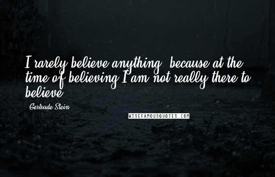 Gertrude Stein Quotes: I rarely believe anything, because at the time of believing I am not really there to believe.