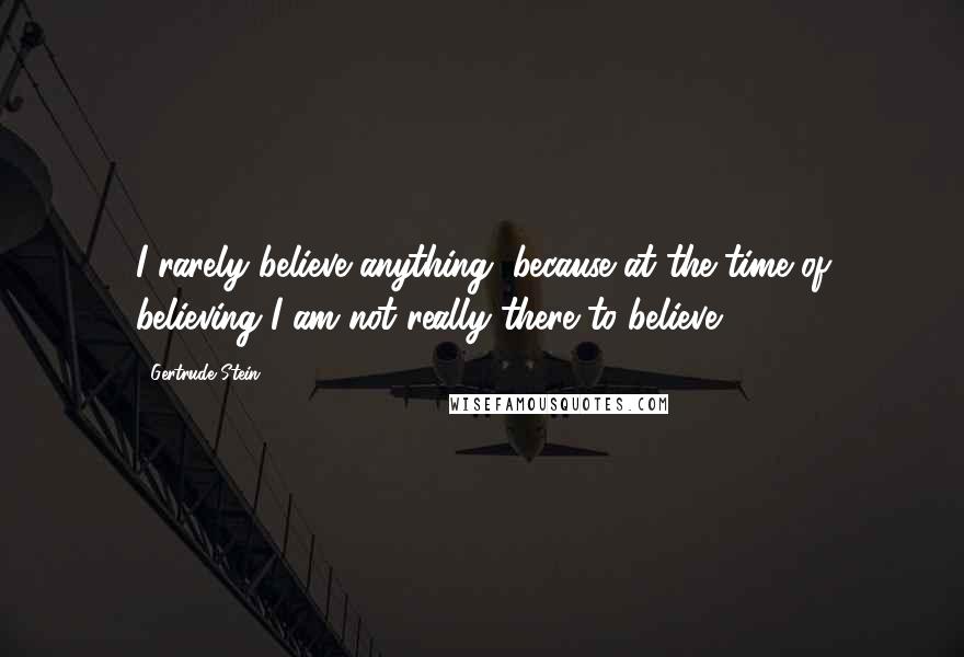 Gertrude Stein Quotes: I rarely believe anything, because at the time of believing I am not really there to believe.