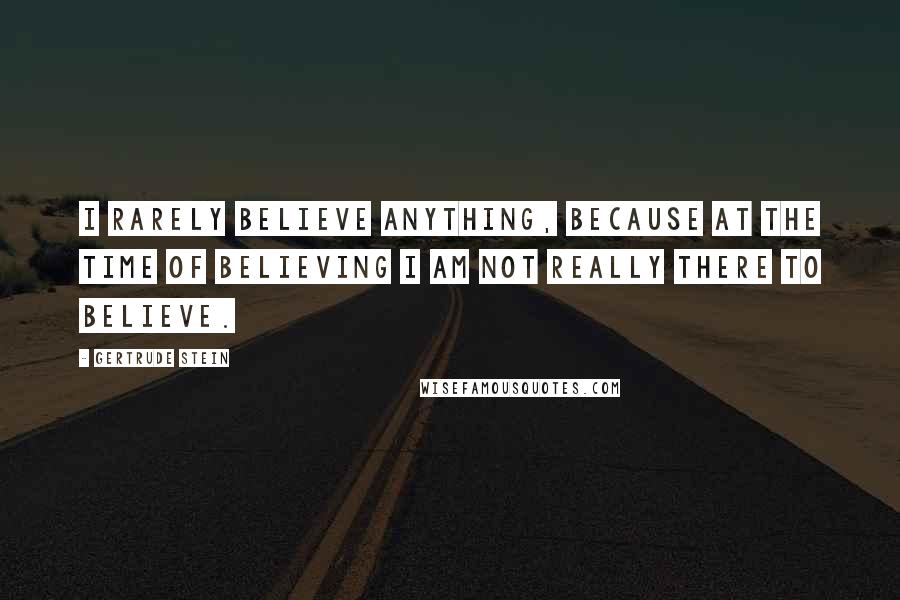 Gertrude Stein Quotes: I rarely believe anything, because at the time of believing I am not really there to believe.
