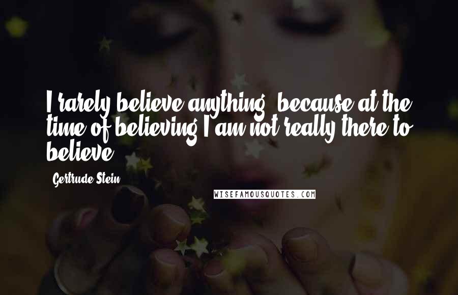 Gertrude Stein Quotes: I rarely believe anything, because at the time of believing I am not really there to believe.
