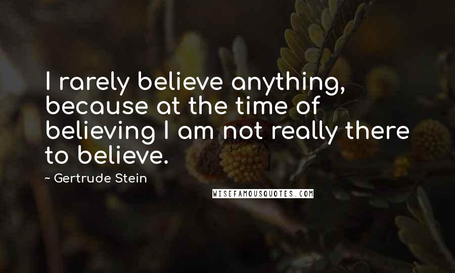 Gertrude Stein Quotes: I rarely believe anything, because at the time of believing I am not really there to believe.