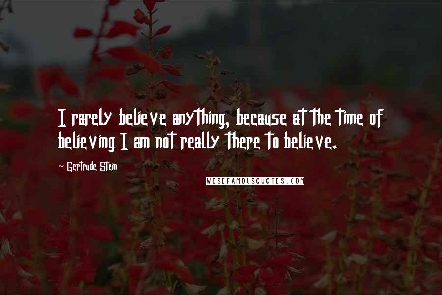 Gertrude Stein Quotes: I rarely believe anything, because at the time of believing I am not really there to believe.