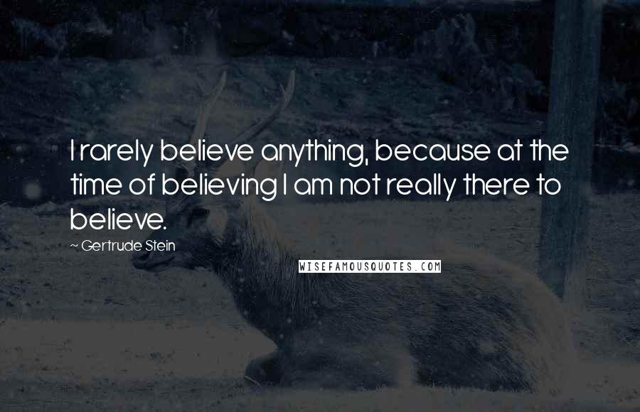 Gertrude Stein Quotes: I rarely believe anything, because at the time of believing I am not really there to believe.