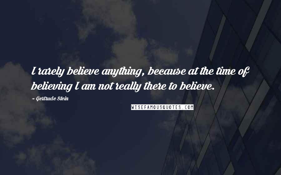 Gertrude Stein Quotes: I rarely believe anything, because at the time of believing I am not really there to believe.