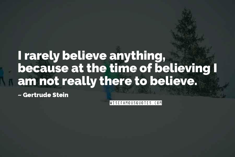 Gertrude Stein Quotes: I rarely believe anything, because at the time of believing I am not really there to believe.