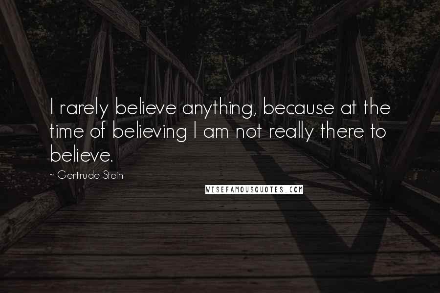 Gertrude Stein Quotes: I rarely believe anything, because at the time of believing I am not really there to believe.